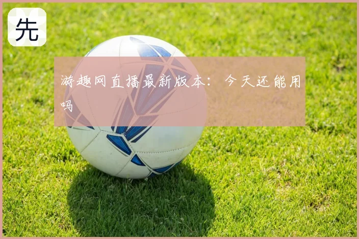 游趣网直播最新版本：今天还能用吗