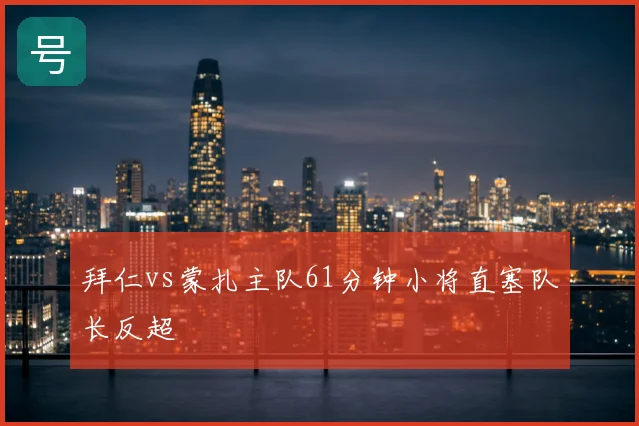 拜仁vs蒙扎主队61分钟小将直塞队长反超