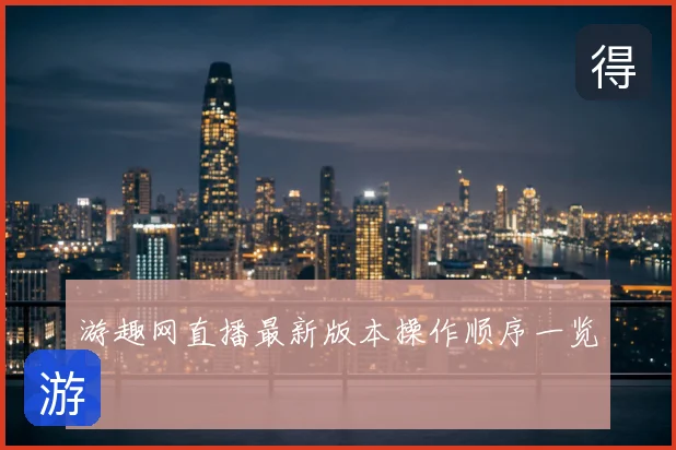 游趣网直播最新版本操作顺序一览